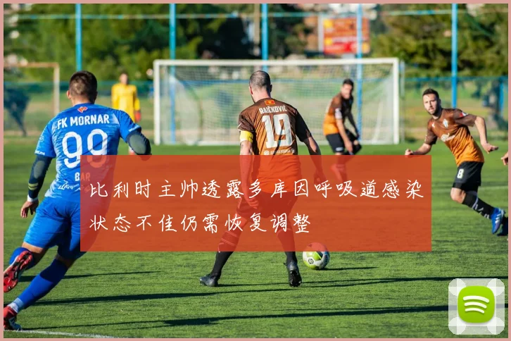 比利时主帅透露多库因呼吸道感染状态不佳仍需恢复调整