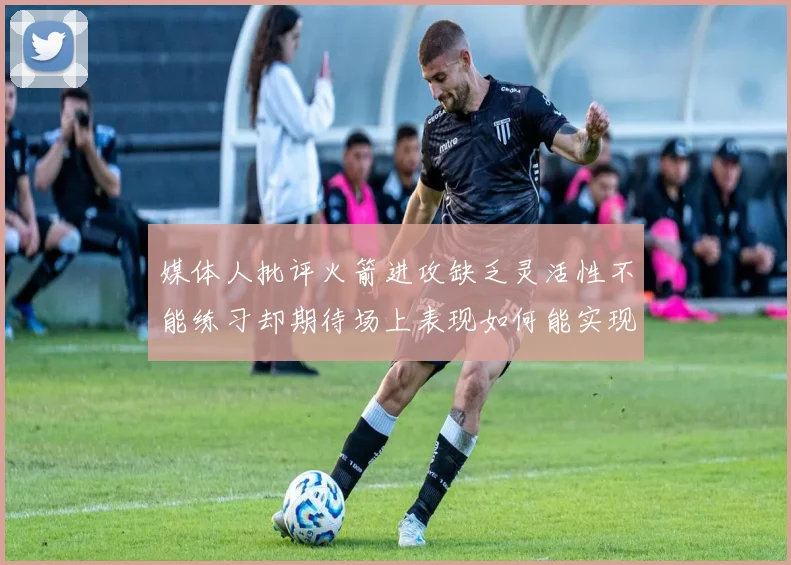 媒体人批评火箭进攻缺乏灵活性不能练习却期待场上表现如何能实现