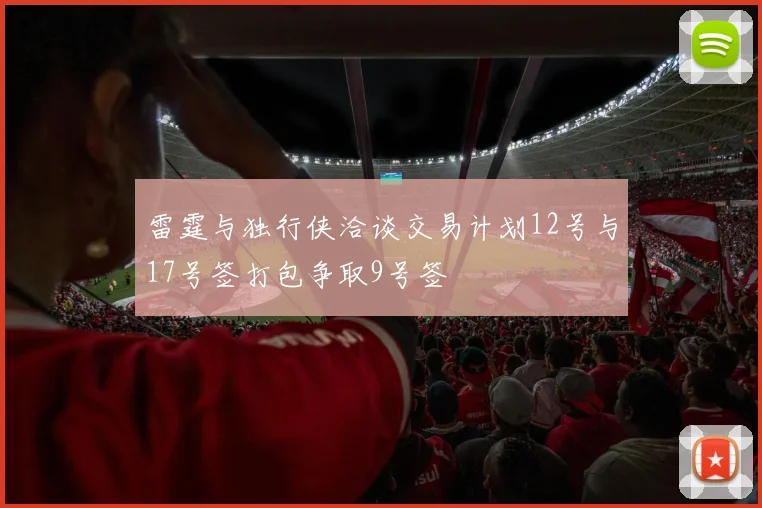 雷霆与独行侠洽谈交易计划12号与17号签打包争取9号签