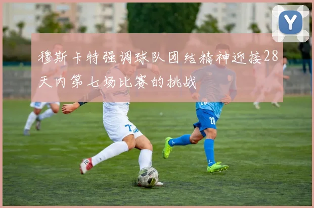穆斯卡特强调球队团结精神迎接28天内第七场比赛的挑战