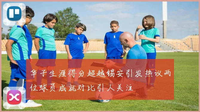 华子生涯得分超越锡安引发热议两位球员成就对比引人关注