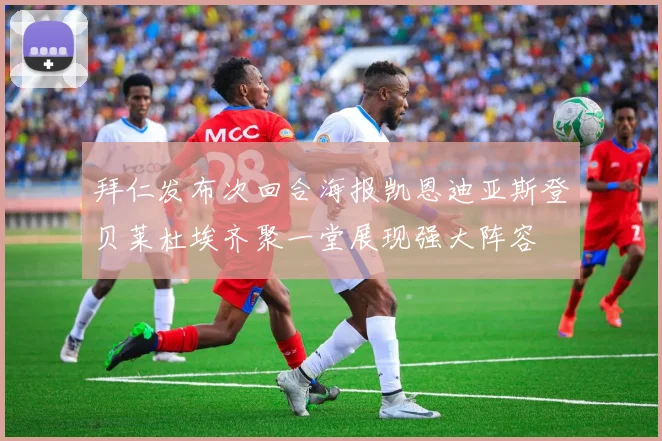 拜仁发布次回合海报凯恩迪亚斯登贝莱杜埃齐聚一堂展现强大阵容