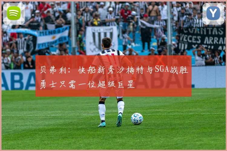 贝弗利：快船新秀沙梅特与SGA战胜勇士只需一位超级巨星