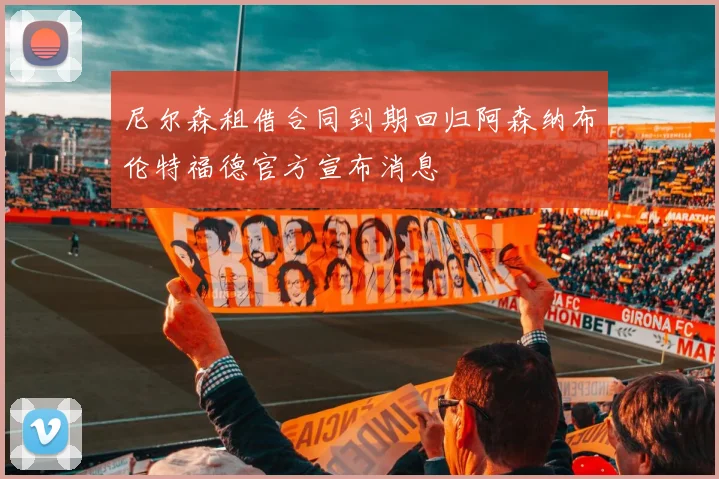 尼尔森租借合同到期回归阿森纳布伦特福德官方宣布消息