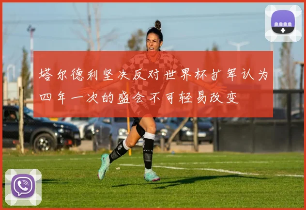 塔尔德利坚决反对世界杯扩军认为四年一次的盛会不可轻易改变