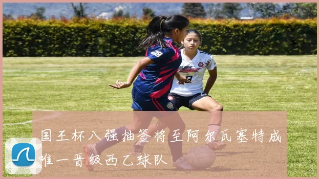 国王杯八强抽签将至阿尔瓦塞特成唯一晋级西乙球队