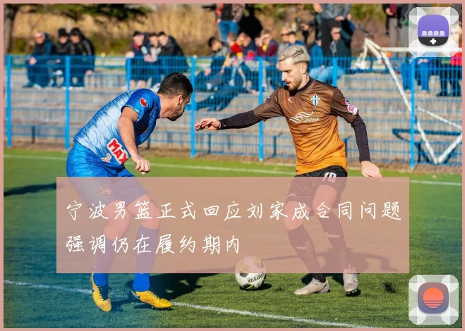 宁波男篮正式回应刘家成合同问题强调仍在履约期内