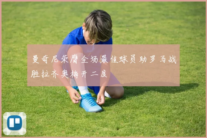 曼奇尼荣膺全场最佳球员助罗马战胜拉齐奥梅开二度