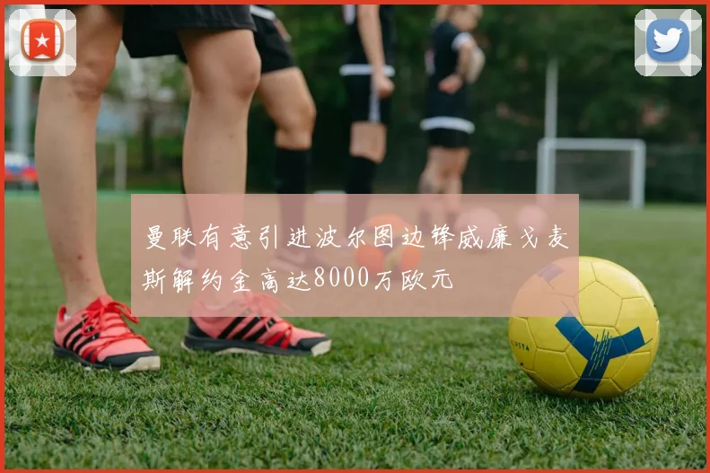 曼联有意引进波尔图边锋威廉戈麦斯解约金高达8000万欧元