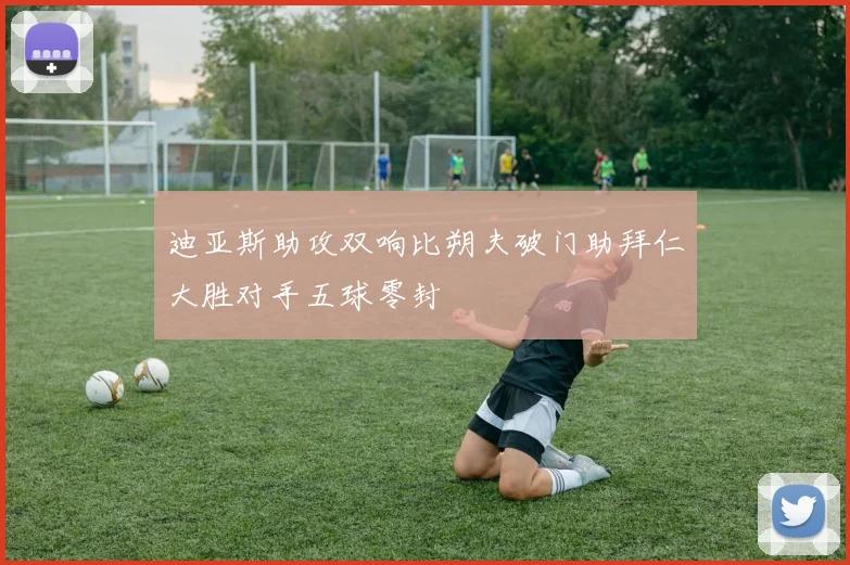 迪亚斯助攻双响比朔夫破门助拜仁大胜对手五球零封