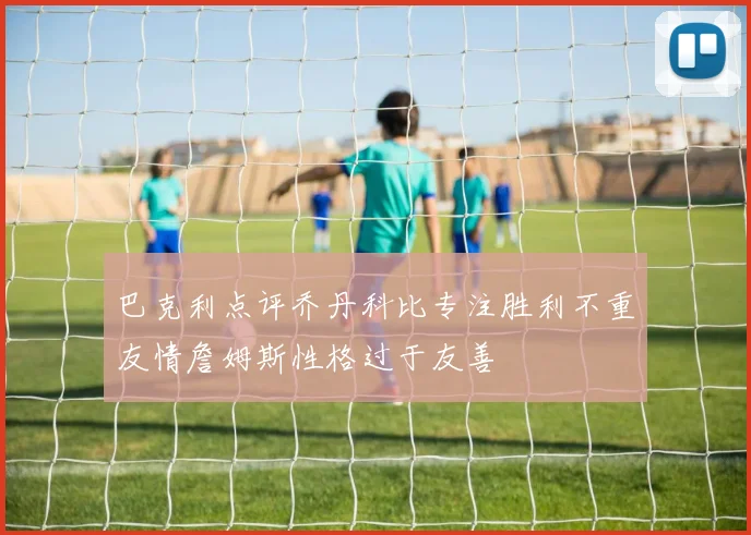 巴克利点评乔丹科比专注胜利不重友情詹姆斯性格过于友善