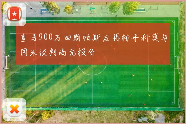 皇马900万回购帕斯后再转手科莫与国米谈判尚无报价