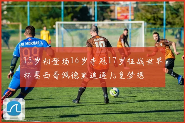 15岁初登场16岁夺冠17岁征战世界杯墨西哥佩德里追逐儿皇梦想