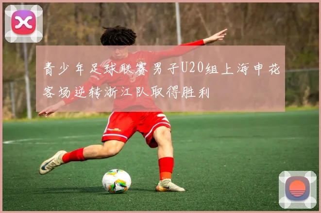 青少年足球联赛男子U20组上海申花客场逆转浙江队取得胜利