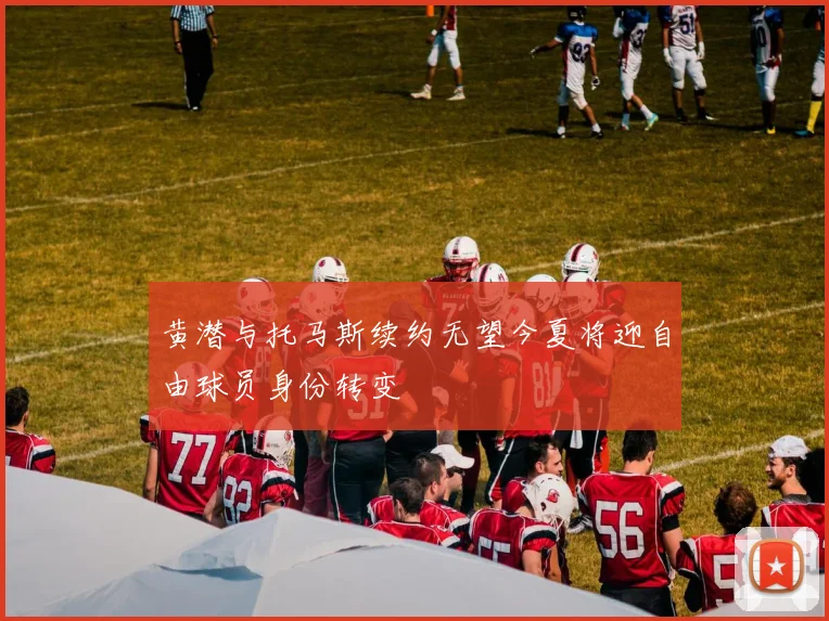 黄潜与托马斯续约无望今夏将迎自由球员身份转变