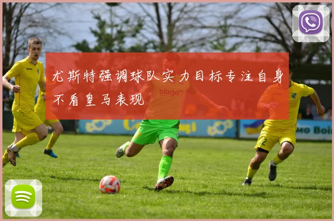尤斯特强调球队实力目标专注自身不看皇马表现