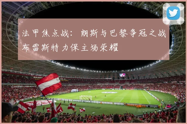 法甲焦点战：朗斯与巴黎争冠之战布雷斯特力保主场荣耀