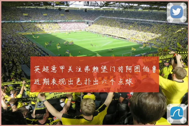 英超意甲关注弗赖堡门将阿图伯鲁近期表现出色扑出六个点球