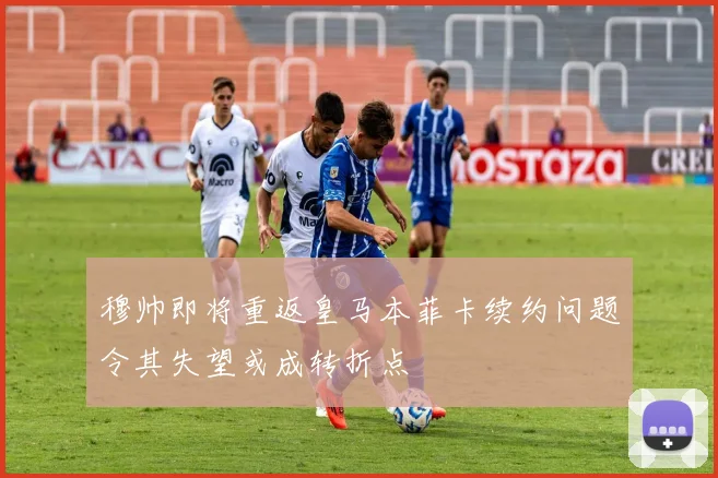 穆帅即将重返皇马本菲卡续约问题令其失望或成转折点