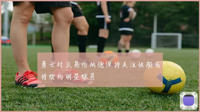 勇士对交易伦纳德保持关注快船或将续约明星球员