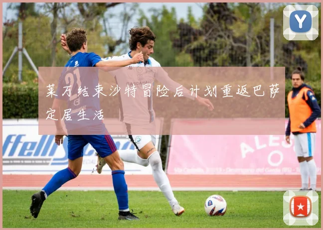 莱万结束沙特冒险后计划重返巴萨定居生活